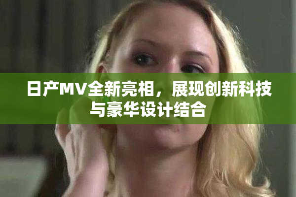 日产MV全新亮相，展现创新科技与豪华设计结合
