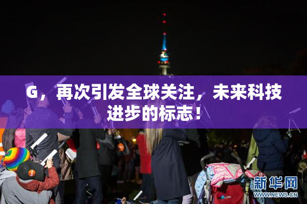G，再次引发全球关注，未来科技进步的标志！