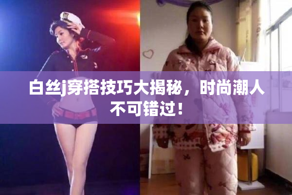 白丝j穿搭技巧大揭秘，时尚潮人不可错过！