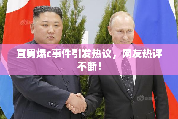 直男爆c事件引发热议，网友热评不断！