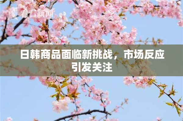 日韩商品面临新挑战，市场反应引发关注