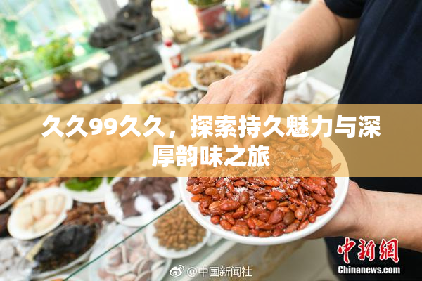 久久99久久，探索持久魅力与深厚韵味之旅