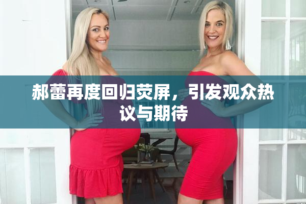 郝蕾再度回归荧屏，引发观众热议与期待