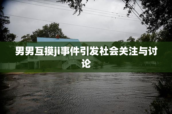 男男互摸ji事件引发社会关注与讨论
