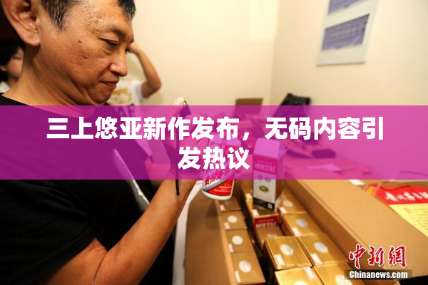 三上悠亚新作发布，无码内容引发热议