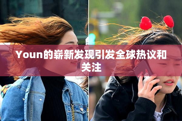 Youn的崭新发现引发全球热议和关注