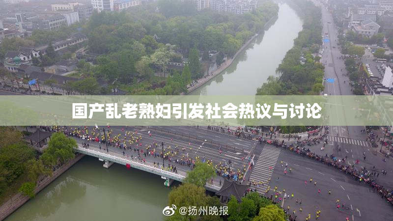 国产乱老熟妇引发社会热议与讨论