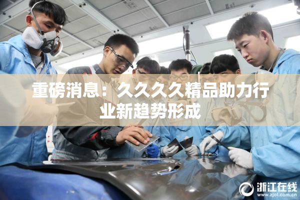 重磅消息：久久久久精品助力行业新趋势形成