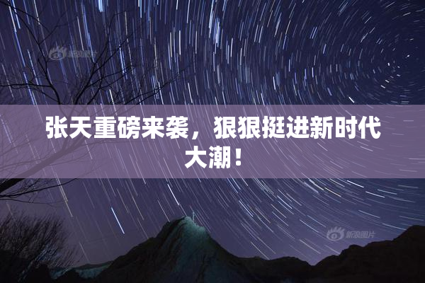 张天重磅来袭，狠狠挺进新时代大潮！