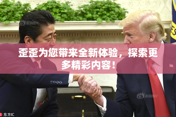 歪歪为您带来全新体验，探索更多精彩内容！