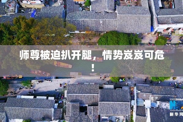 师尊被迫扒开腿，情势岌岌可危！