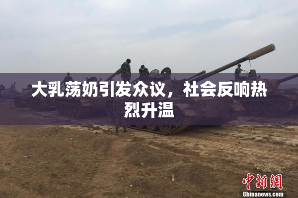 大乳荡奶引发众议，社会反响热烈升温