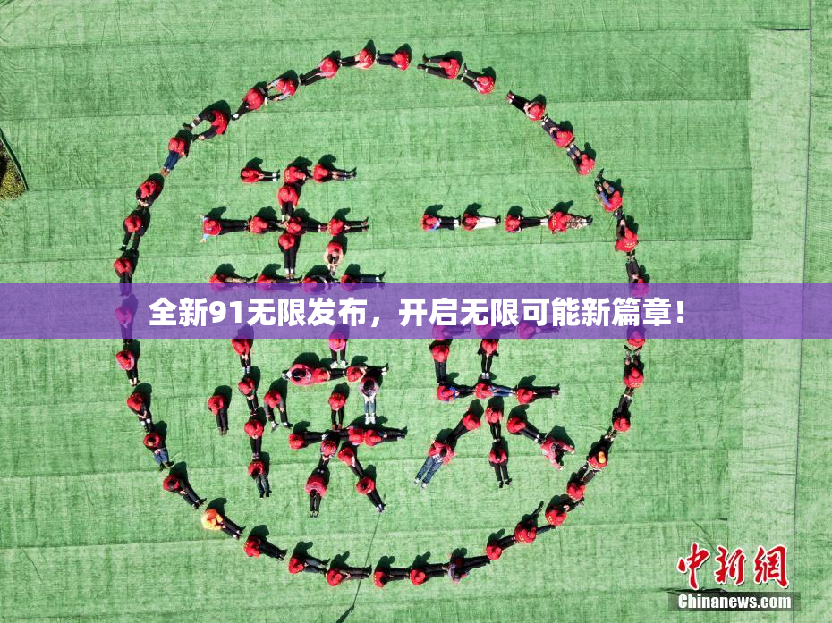 全新91无限发布，开启无限可能新篇章！
