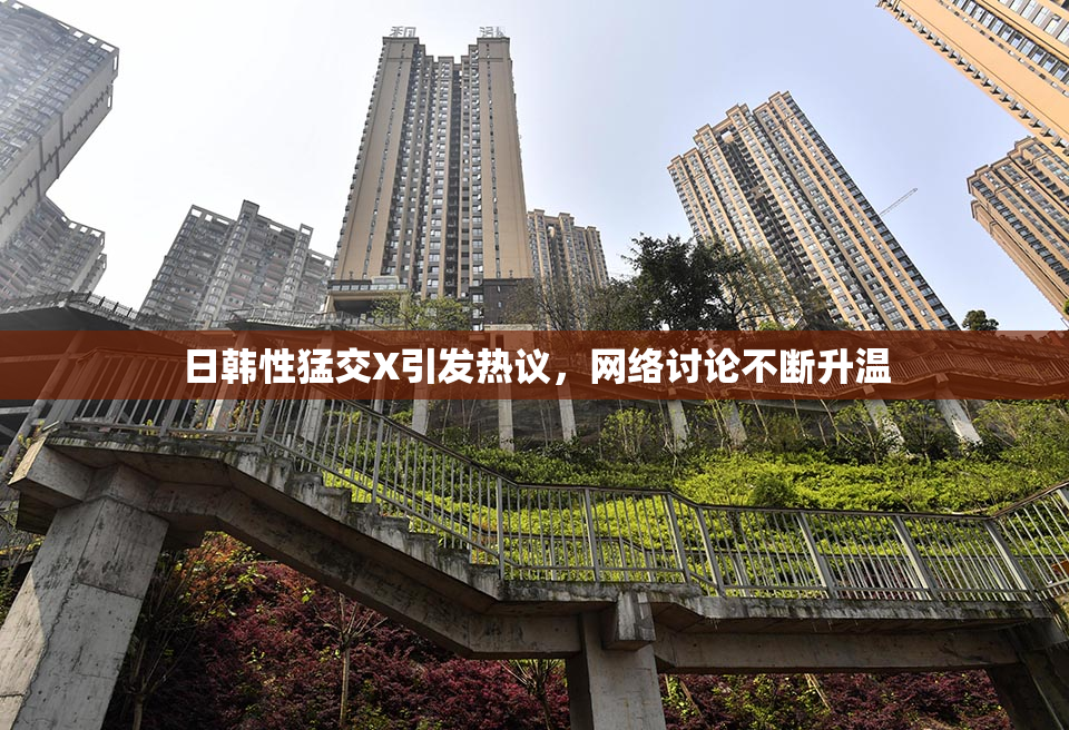 日韩性猛交X引发热议，网络讨论不断升温