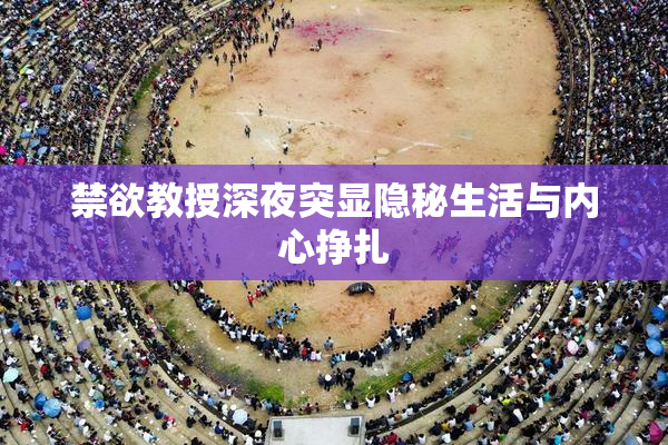 禁欲教授深夜突显隐秘生活与内心挣扎