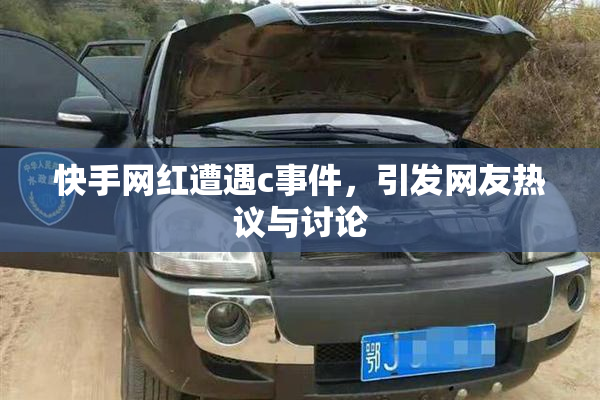 快手网红遭遇c事件，引发网友热议与讨论
