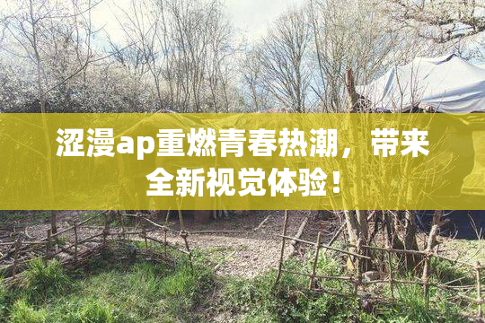 涩漫ap重燃青春热潮，带来全新视觉体验！