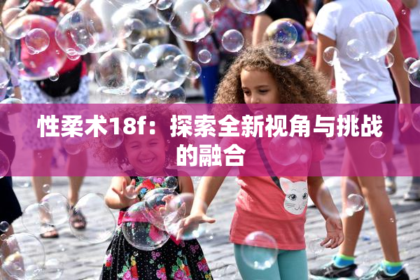 性柔术18f：探索全新视角与挑战的融合