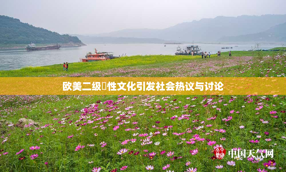欧美二级婬性文化引发社会热议与讨论