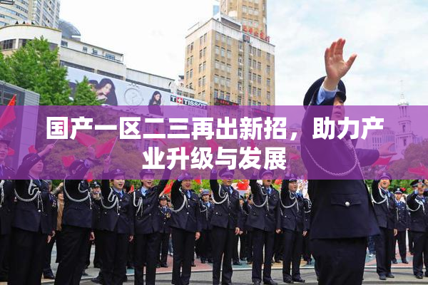 国产一区二三再出新招，助力产业升级与发展
