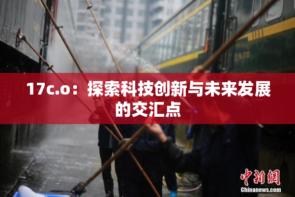 17c.o：探索科技创新与未来发展的交汇点