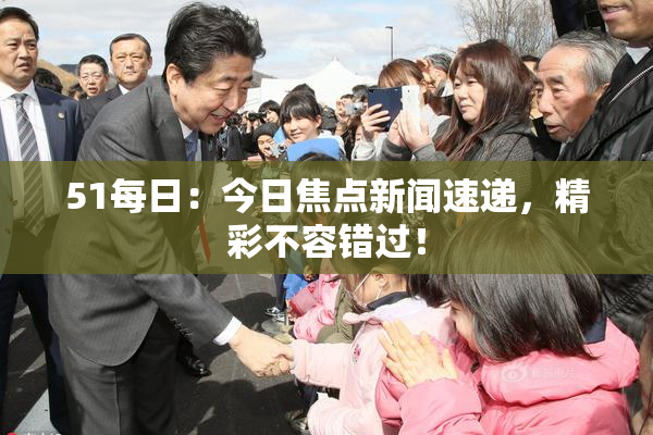 51每日：今日焦点新闻速递，精彩不容错过！