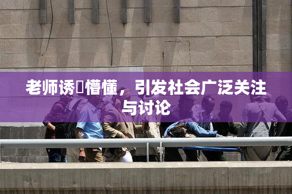 老师诱奷懵懂，引发社会广泛关注与讨论