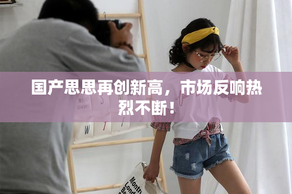 国产思思再创新高，市场反响热烈不断！