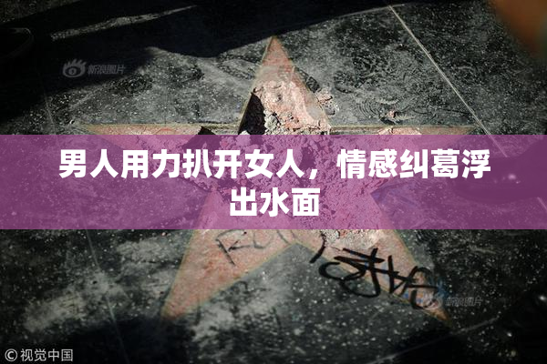 男人用力扒开女人，情感纠葛浮出水面