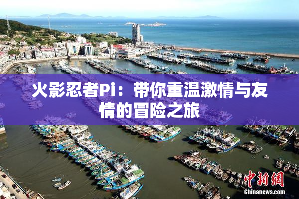 火影忍者Pi：带你重温激情与友情的冒险之旅