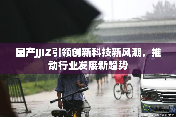 国产JJIZ引领创新科技新风潮，推动行业发展新趋势