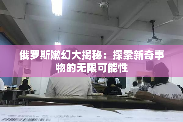 俄罗斯嫩幻大揭秘：探索新奇事物的无限可能性