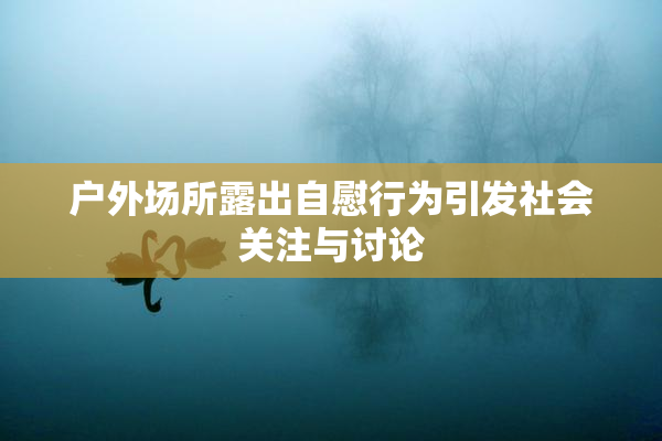 户外场所露出自慰行为引发社会关注与讨论