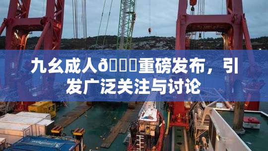 九幺成人🔞重磅发布，引发广泛关注与讨论