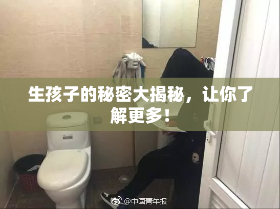 生孩子的秘密大揭秘，让你了解更多！