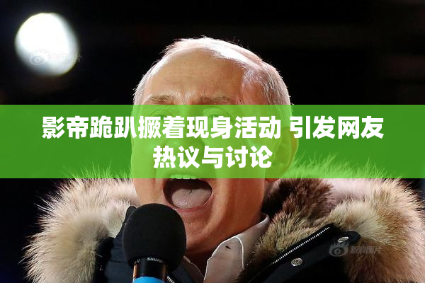 影帝跪趴撅着现身活动 引发网友热议与讨论