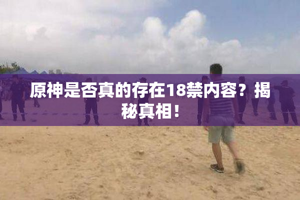 原神是否真的存在18禁内容？揭秘真相！