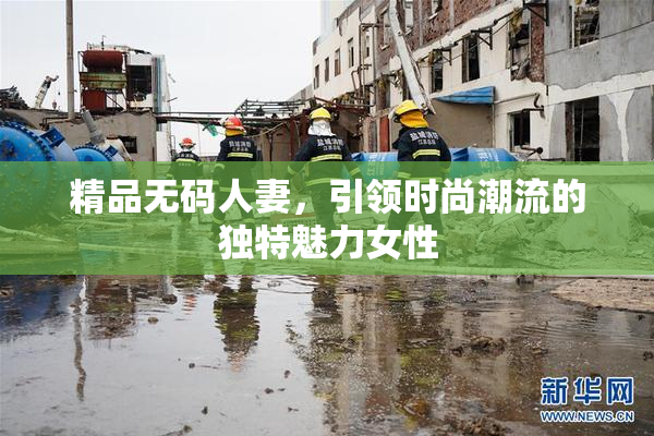 精品无码人妻，引领时尚潮流的独特魅力女性