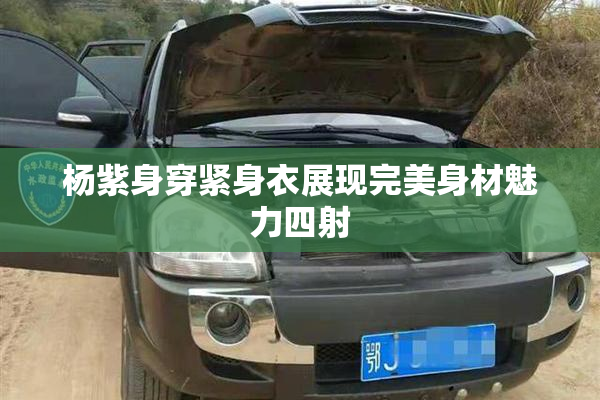 杨紫身穿紧身衣展现完美身材魅力四射
