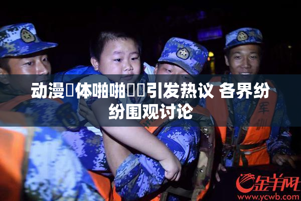 动漫祼体啪啪❌‌引发热议 各界纷纷围观讨论