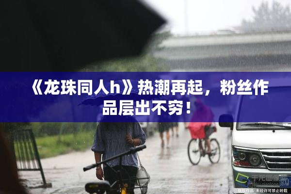 《龙珠同人h》热潮再起，粉丝作品层出不穷！