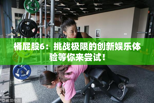桶屁股6：挑战极限的创新娱乐体验等你来尝试！