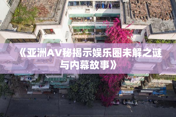 《亚洲AV秘揭示娱乐圈未解之谜与内幕故事》