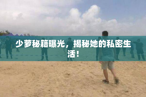 少萝秘籍曝光，揭秘她的私密生活！