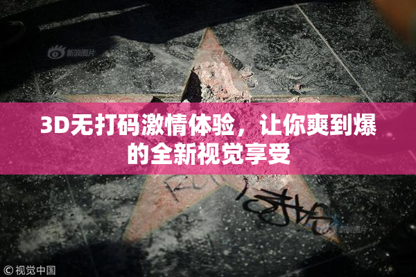 3D无打码激情体验，让你爽到爆的全新视觉享受