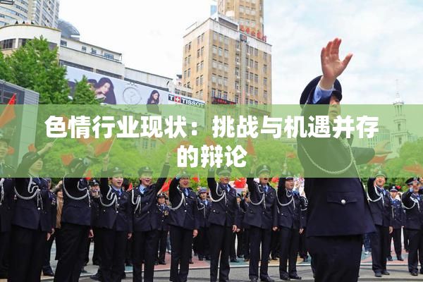 色情行业现状：挑战与机遇并存的辩论
