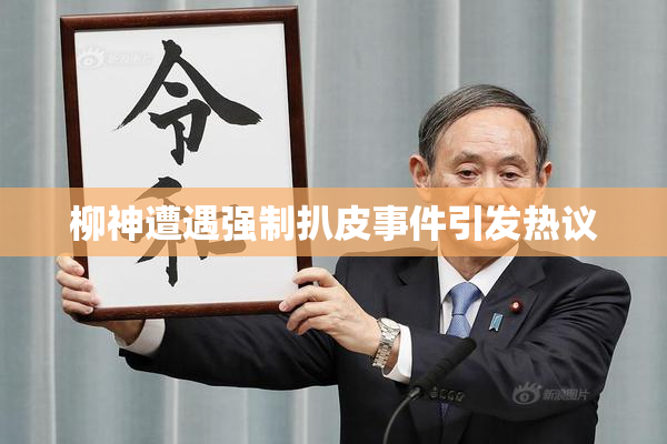 柳神遭遇强制扒皮事件引发热议