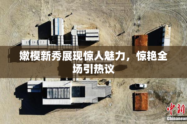 嫩模新秀展现惊人魅力，惊艳全场引热议