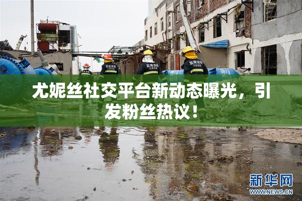 尤妮丝社交平台新动态曝光，引发粉丝热议！