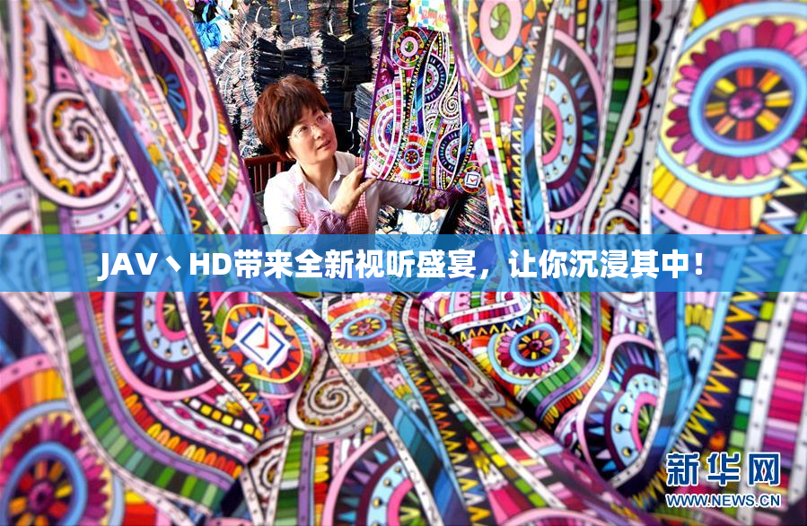 JAV丶HD带来全新视听盛宴，让你沉浸其中！